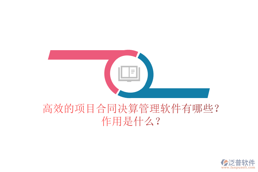 高效的項(xiàng)目合同決算管理軟件有哪些？作用是什么？