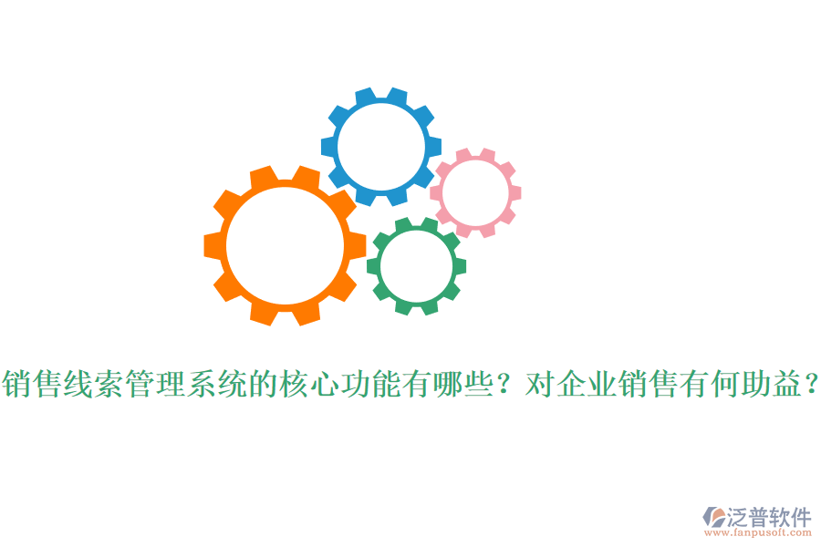 銷(xiāo)售線索管理系統(tǒng)的核心功能有哪些？對(duì)企業(yè)銷(xiāo)售有何助益？