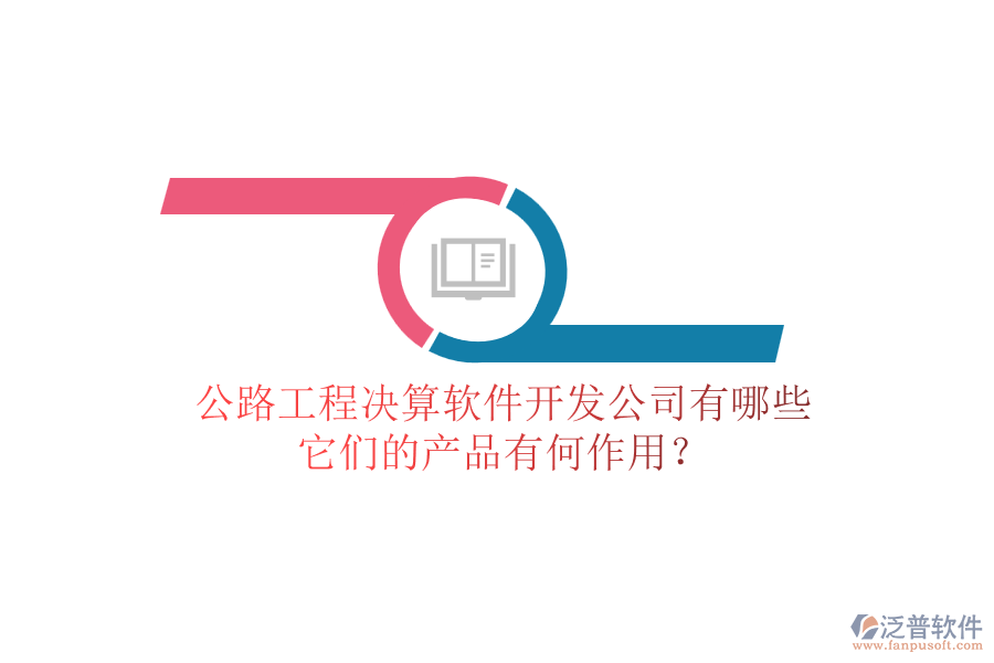 公路工程決算軟件開發(fā)公司有哪些，它們的產(chǎn)品有何作用？