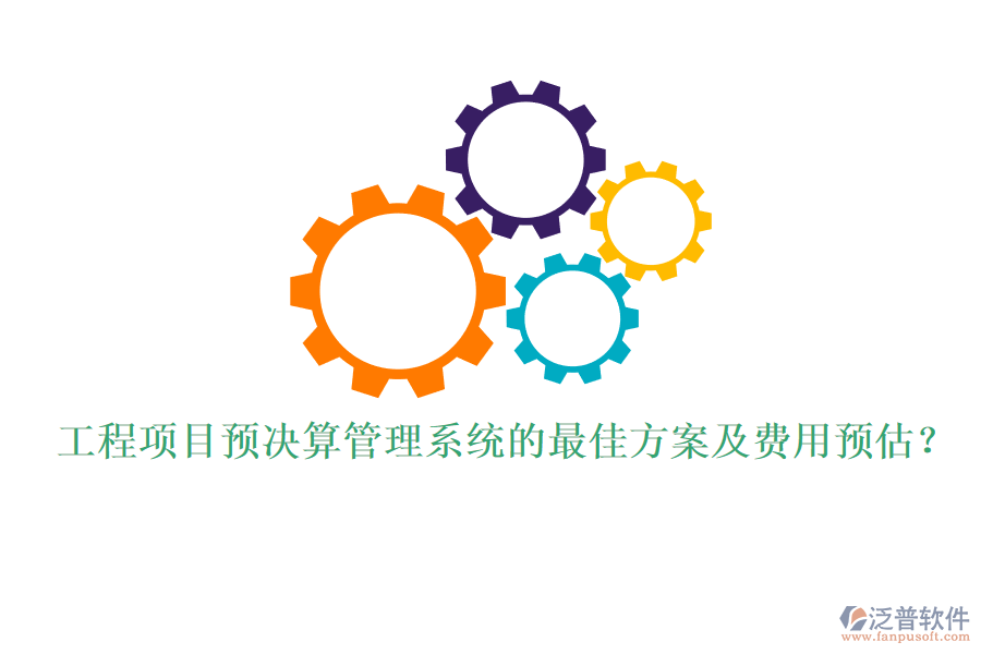 工程項目預(yù)決算管理系統(tǒng)的最佳方案及費用預(yù)估？