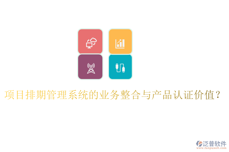 項目排期管理系統(tǒng)的業(yè)務整合與產(chǎn)品認證價值？