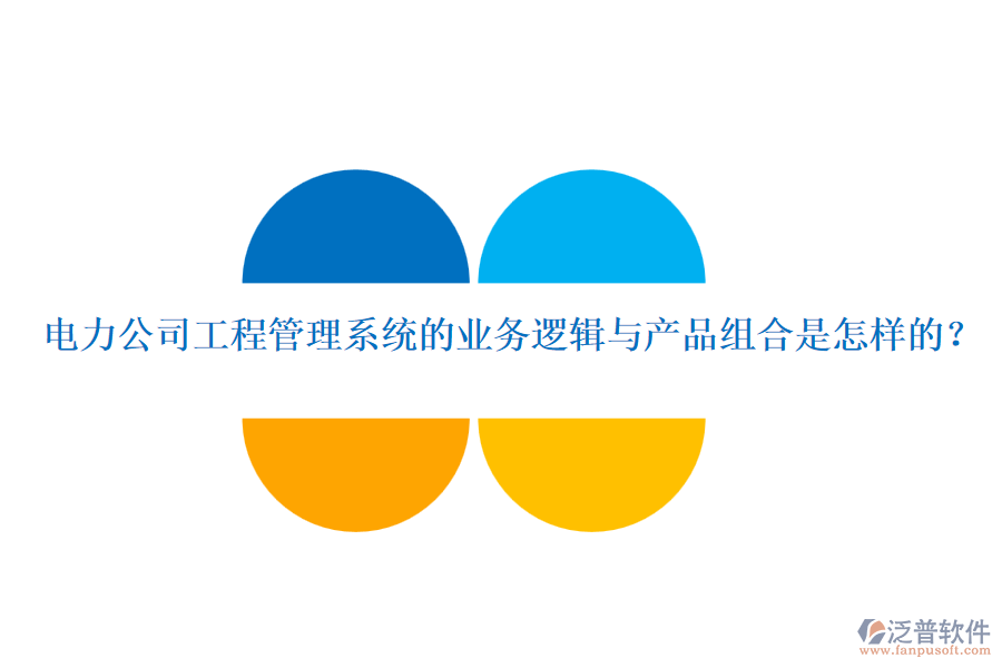 電力公司工程管理系統(tǒng)的業(yè)務(wù)邏輯與產(chǎn)品組合是怎樣的？