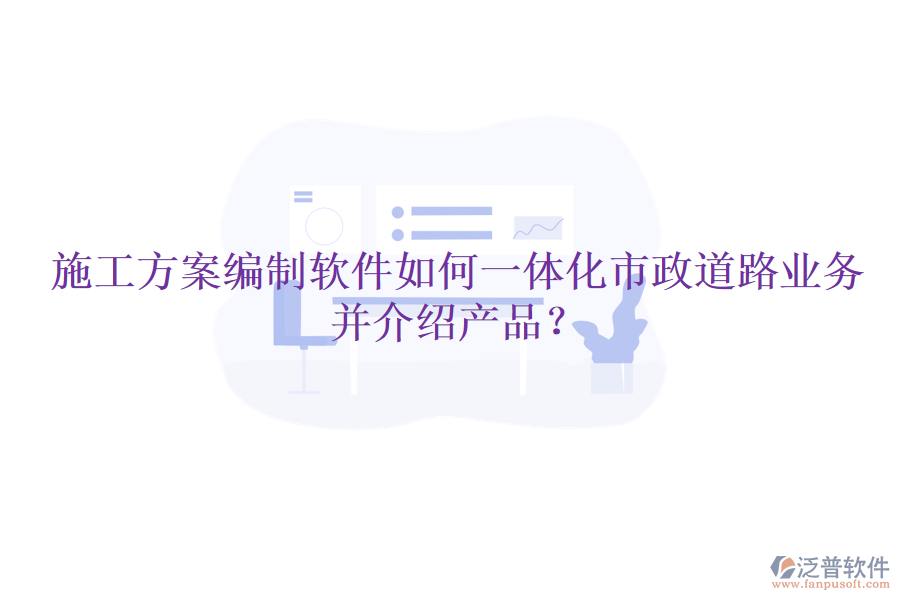 施工方案編制軟件如何一體化市政道路業(yè)務(wù)并介紹產(chǎn)品？