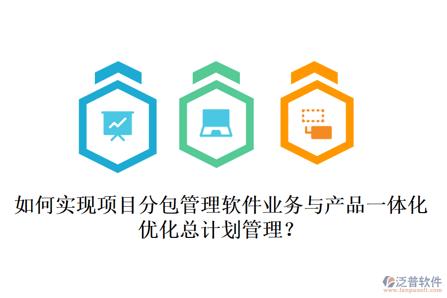 如何實(shí)現(xiàn)項(xiàng)目分包管理軟件業(yè)務(wù)與產(chǎn)品一體化，優(yōu)化總計(jì)劃管理？