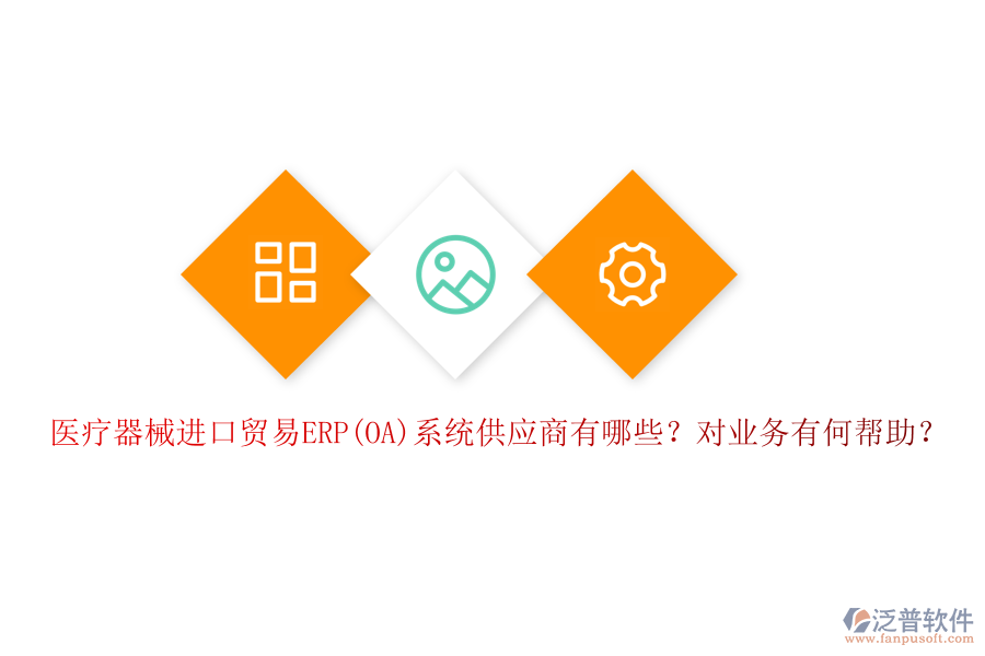 醫(yī)療器械進(jìn)口貿(mào)易ERP(OA)系統(tǒng)供應(yīng)商有哪些？對業(yè)務(wù)有何幫助？