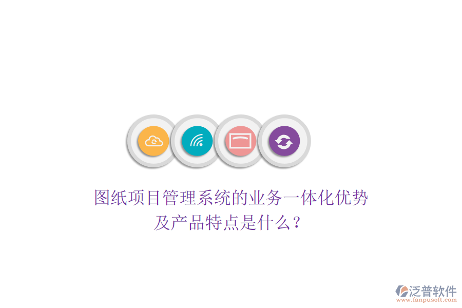 圖紙項目管理系統(tǒng)的業(yè)務一體化優(yōu)勢及產(chǎn)品特點是什么？