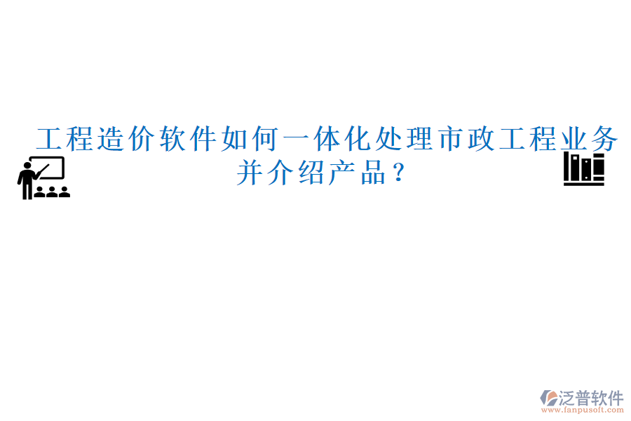 工程造價(jià)軟件如何一體化處理市政工程業(yè)務(wù)并介紹產(chǎn)品？