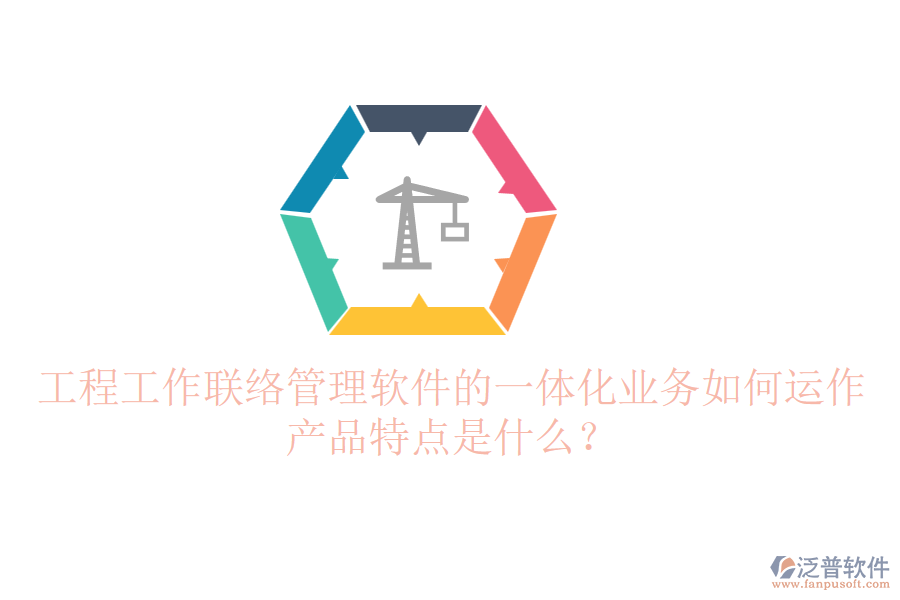 工程工作聯(lián)絡(luò)管理軟件的一體化業(yè)務(wù)如何運作？產(chǎn)品特點是什么？