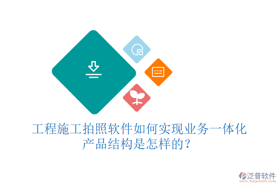 工程施工拍照軟件如何實現(xiàn)業(yè)務(wù)一體化？產(chǎn)品結(jié)構(gòu)是怎樣的？