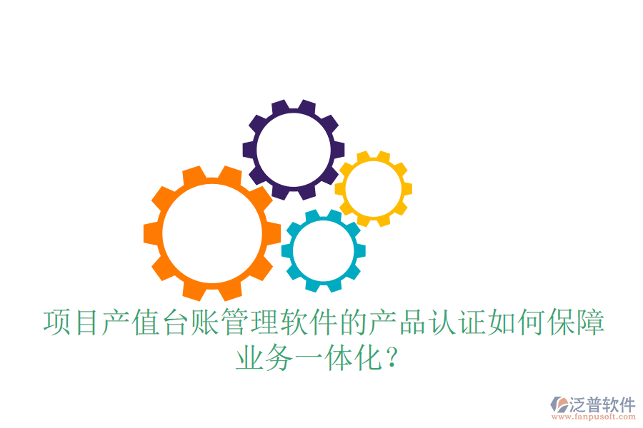 項(xiàng)目產(chǎn)值臺賬管理軟件的產(chǎn)品認(rèn)證如何保障業(yè)務(wù)一體化？