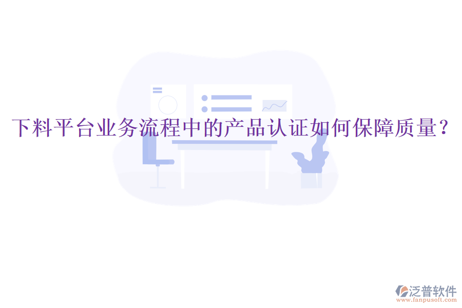 下料平臺業(yè)務(wù)流程中的產(chǎn)品認證如何保障質(zhì)量？