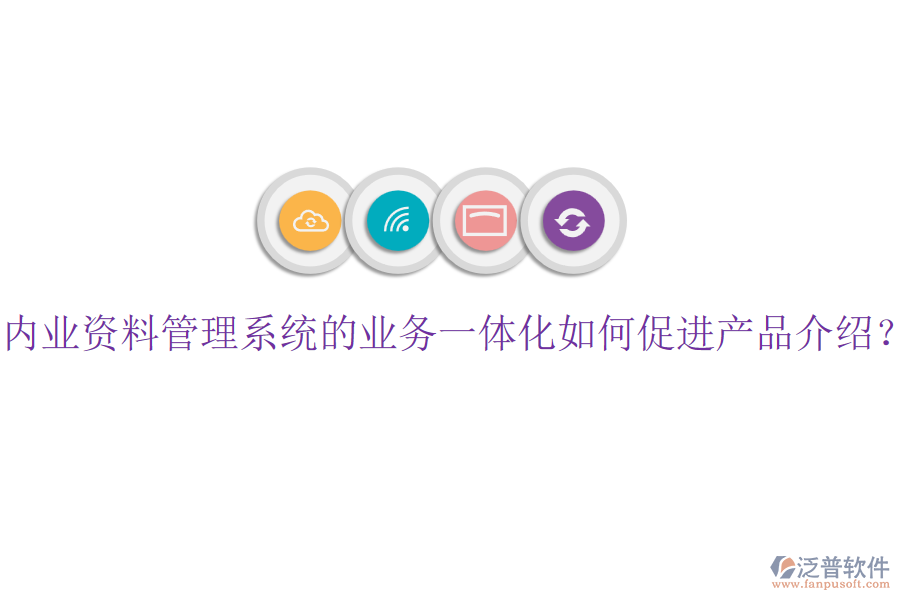 內(nèi)業(yè)資料管理系統(tǒng)的業(yè)務一體化如何促進產(chǎn)品介紹？