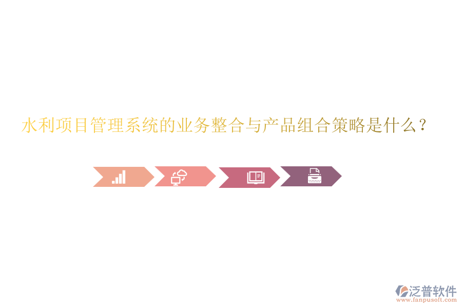 水利項目管理系統(tǒng)的業(yè)務整合與產(chǎn)品組合策略是什么？