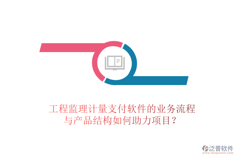 工程監(jiān)理計量支付軟件的業(yè)務(wù)流程與產(chǎn)品結(jié)構(gòu)如何助力項目？