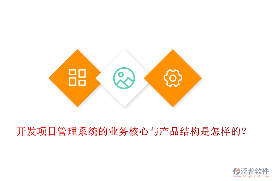 開發(fā)項(xiàng)目管理系統(tǒng)的業(yè)務(wù)核心與產(chǎn)品結(jié)構(gòu)是怎樣的？