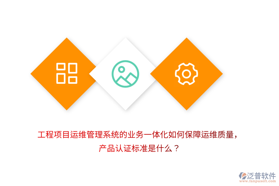 工程項(xiàng)目運(yùn)維管理系統(tǒng)的業(yè)務(wù)一體化如何保障運(yùn)維質(zhì)量，產(chǎn)品認(rèn)證標(biāo)準(zhǔn)是什么？