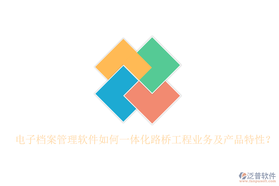 電子檔案管理軟件如何一體化路橋工程業(yè)務(wù)及產(chǎn)品特性？