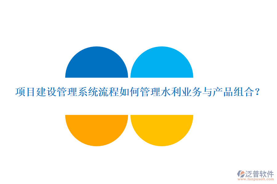 項目建設管理系統(tǒng)流程如何管理水利業(yè)務與產(chǎn)品組合？