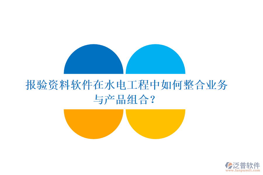 報驗資料軟件在水電工程中如何整合業(yè)務(wù)與產(chǎn)品組合？