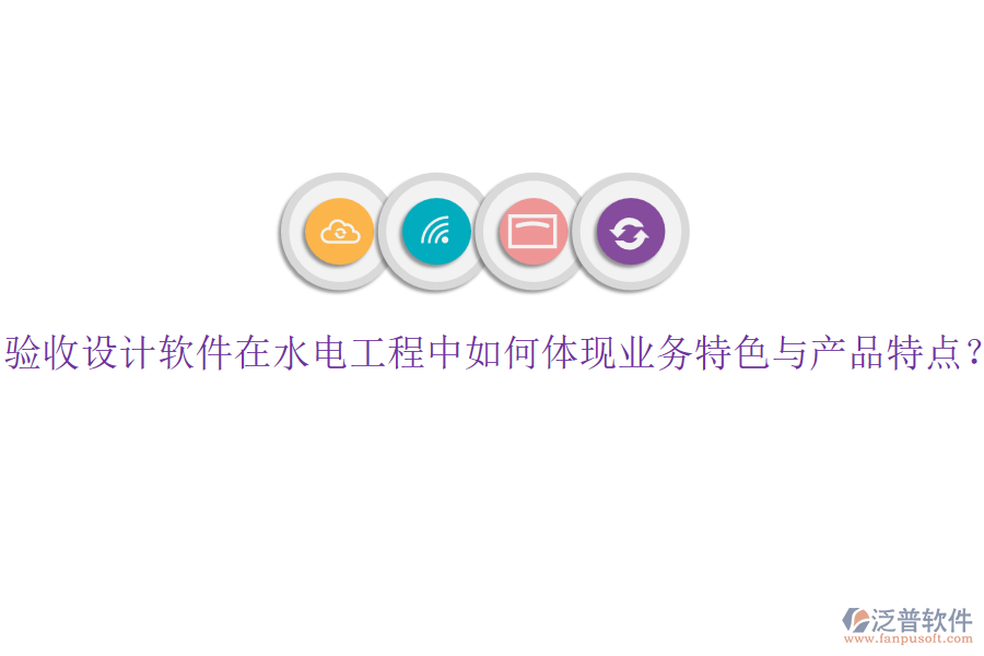 驗(yàn)收設(shè)計(jì)軟件在水電工程中如何體現(xiàn)業(yè)務(wù)特色與產(chǎn)品特點(diǎn)？