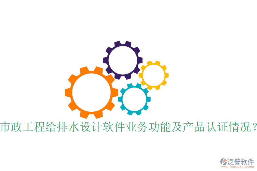 市政工程給排水設(shè)計軟件業(yè)務(wù)功能及產(chǎn)品認(rèn)證情況？