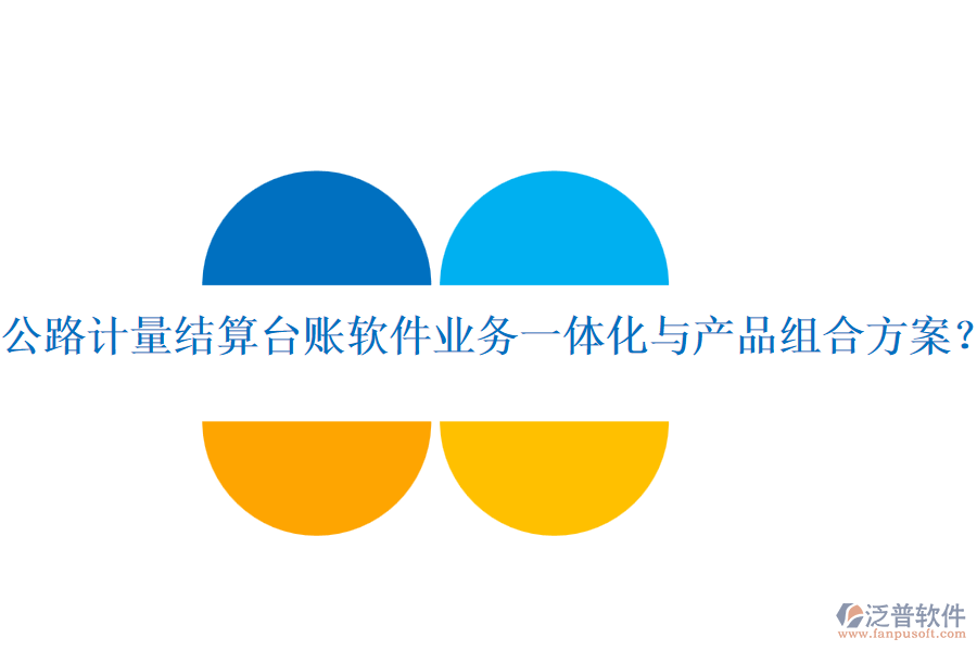 公路計量結(jié)算臺賬軟件業(yè)務(wù)一體化與產(chǎn)品組合方案？