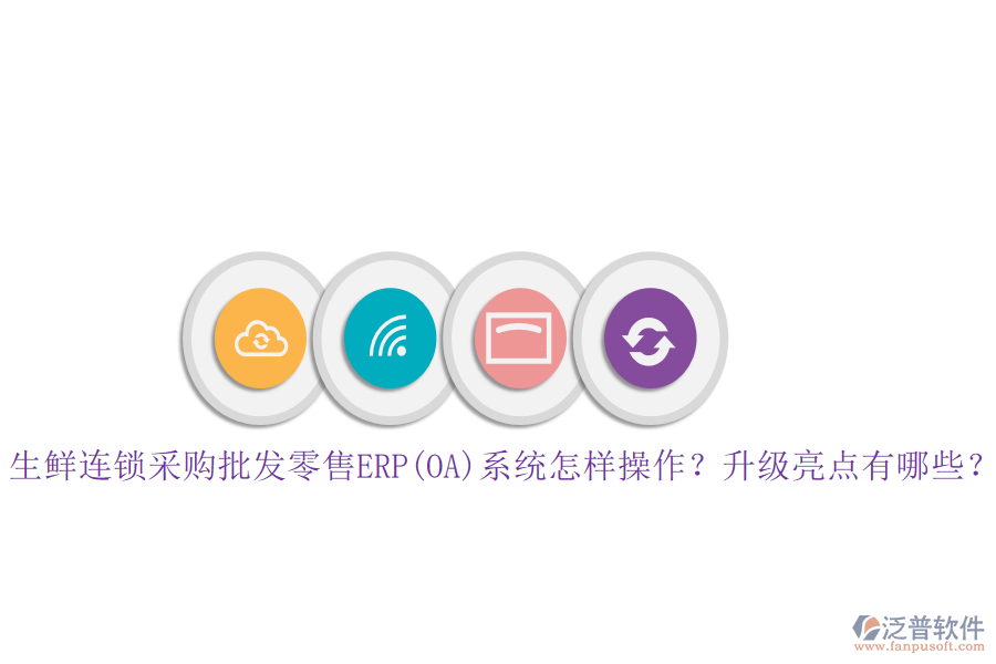 生鮮連鎖采購批發(fā)零售ERP(OA)系統(tǒng)怎樣操作？升級亮點有哪些？