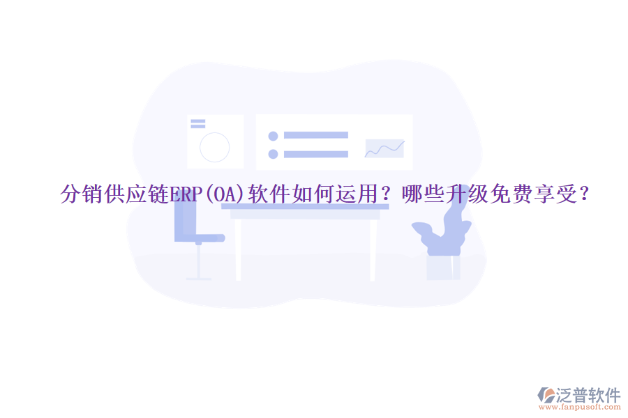 分銷供應(yīng)鏈ERP(OA)軟件如何運(yùn)用？哪些升級(jí)免費(fèi)享受？