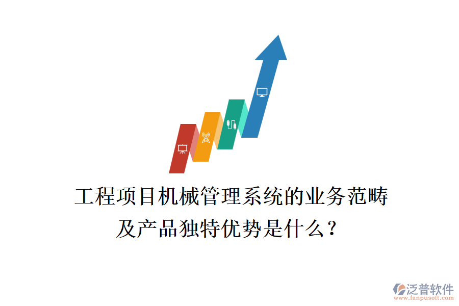 工程項目機械管理系統(tǒng)的業(yè)務范疇及產品獨特優(yōu)勢是什么？