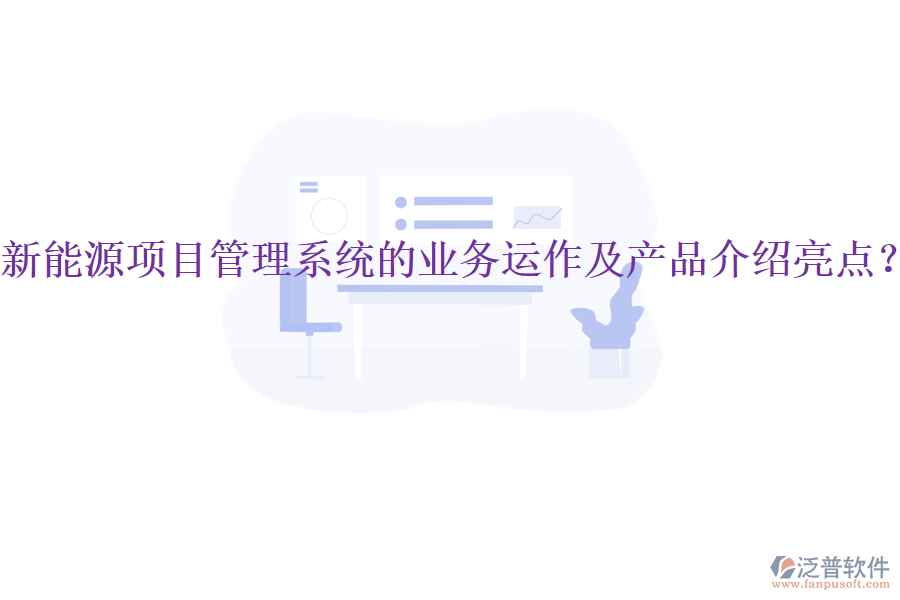 新能源項目管理系統的業(yè)務運作及產品介紹亮點？