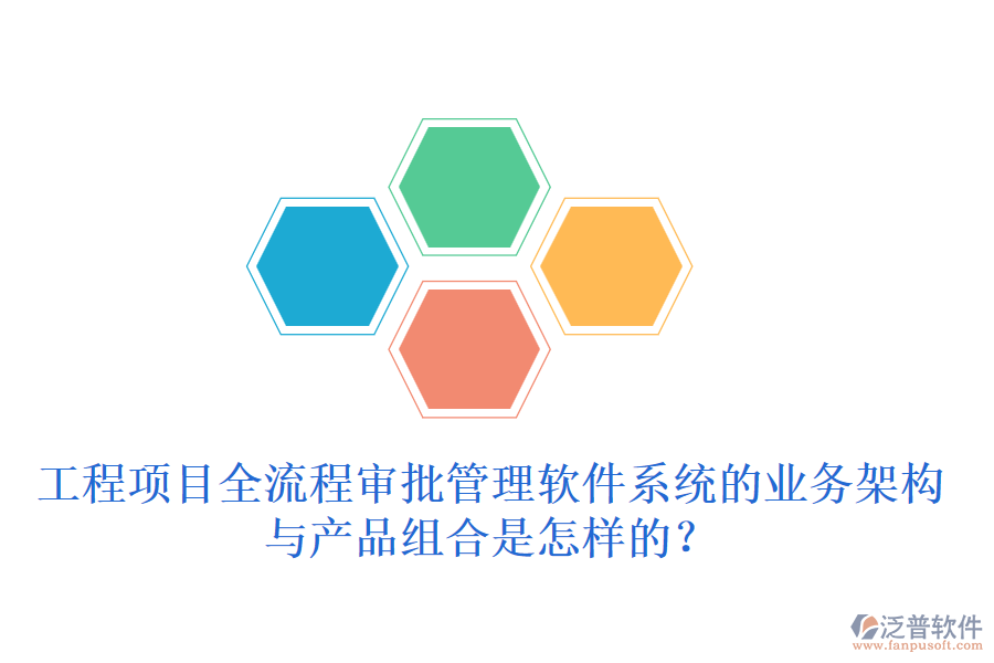 工程項目全流程審批管理軟件系統(tǒng)的業(yè)務(wù)架構(gòu)與產(chǎn)品組合是怎樣的？