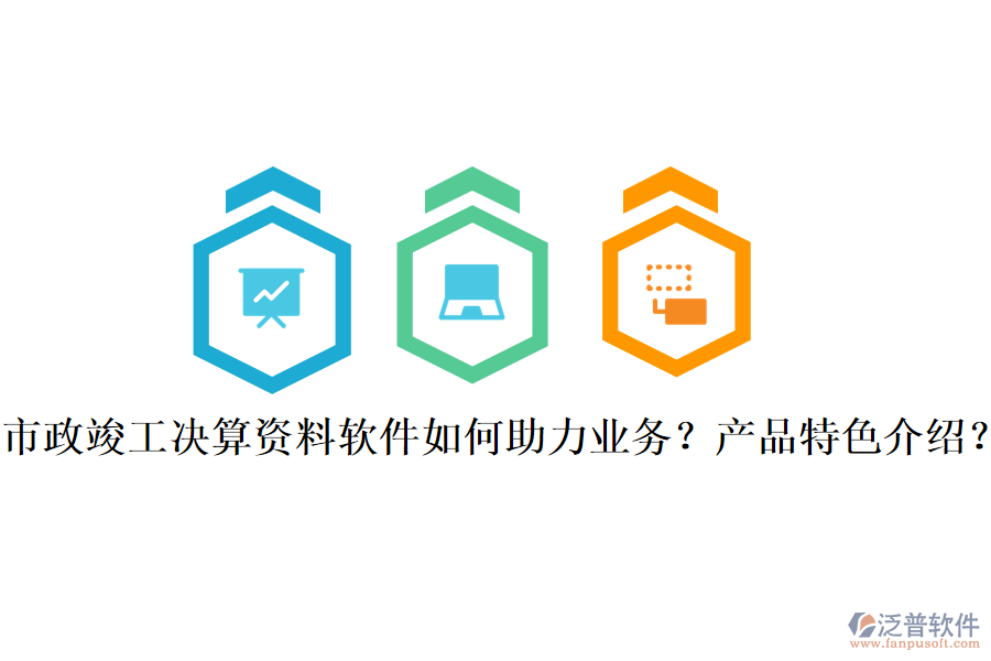 市政竣工決算資料軟件如何助力業(yè)務(wù)？產(chǎn)品特色介紹？