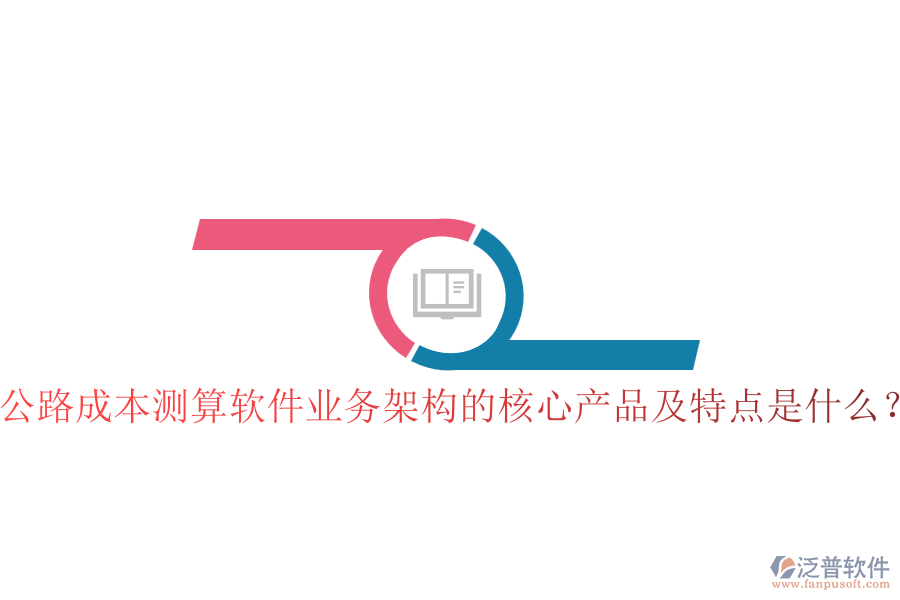 公路成本測算軟件業(yè)務架構的核心產(chǎn)品及特點是什么？