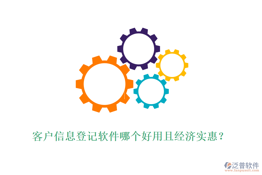 客戶信息登記軟件哪個好用且經(jīng)濟(jì)實惠？