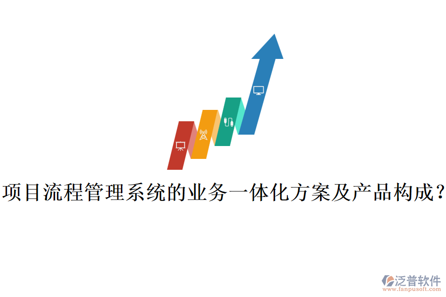 項(xiàng)目流程管理系統(tǒng)的業(yè)務(wù)一體化方案及產(chǎn)品構(gòu)成？