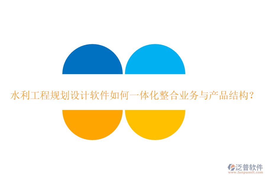水利工程規(guī)劃設(shè)計(jì)軟件如何一體化整合業(yè)務(wù)與產(chǎn)品結(jié)構(gòu)？