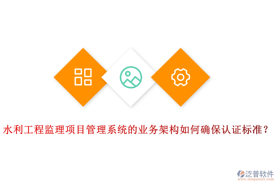 水利工程監(jiān)理項(xiàng)目管理系統(tǒng)的業(yè)務(wù)架構(gòu)如何確保認(rèn)證標(biāo)準(zhǔn)？