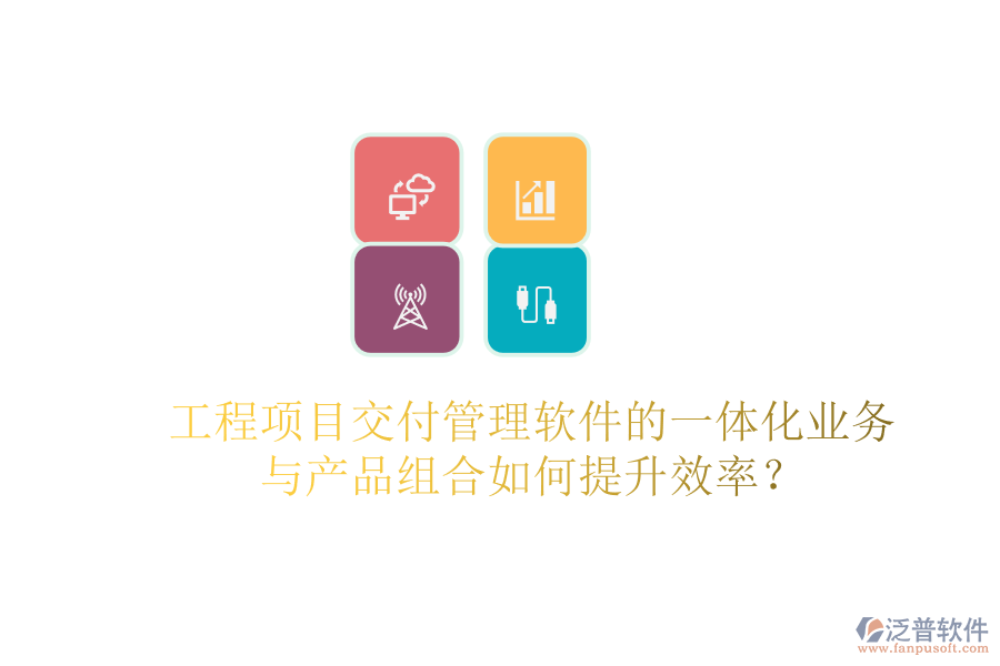 工程項(xiàng)目交付管理軟件的一體化業(yè)務(wù)與產(chǎn)品組合如何提升效率？
