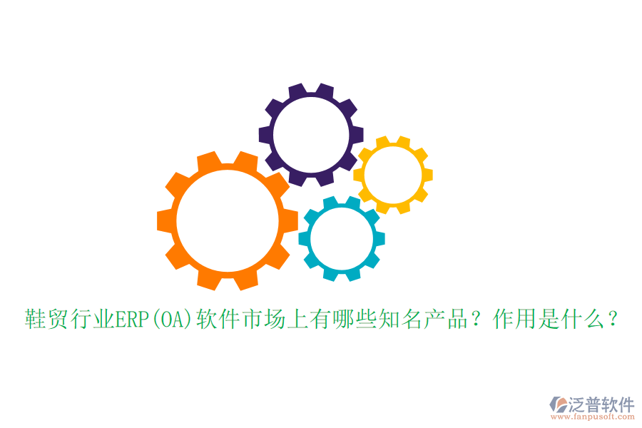 鞋貿(mào)行業(yè)ERP(OA)軟件市場上有哪些知名產(chǎn)品？作用是什么？