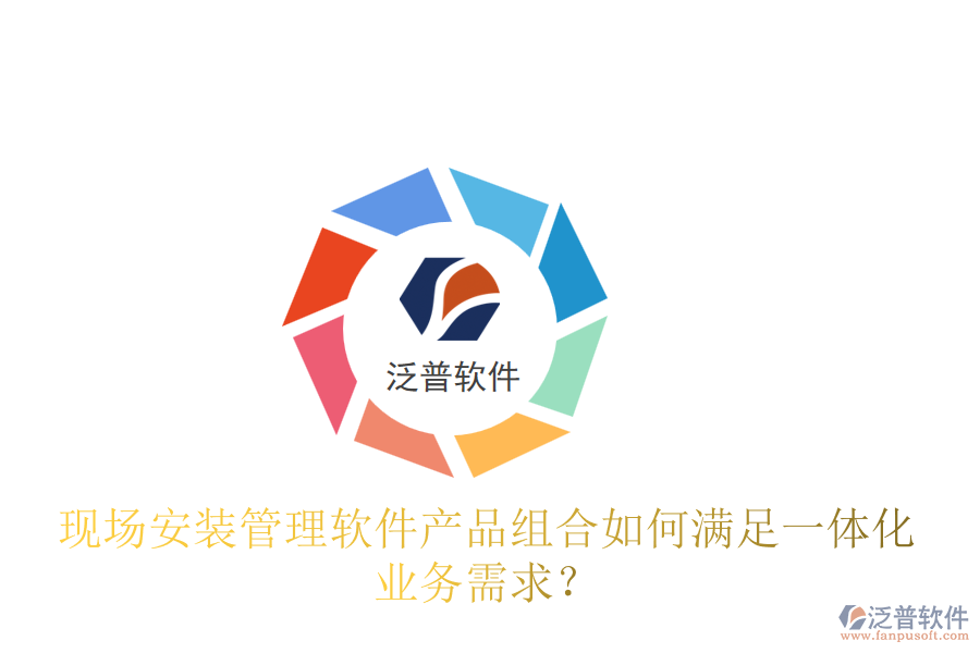 現(xiàn)場(chǎng)安裝管理軟件產(chǎn)品組合如何滿足一體化業(yè)務(wù)需求？