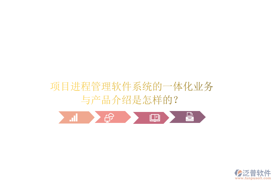 項(xiàng)目進(jìn)程管理軟件系統(tǒng)的一體化業(yè)務(wù)與產(chǎn)品介紹是怎樣的？