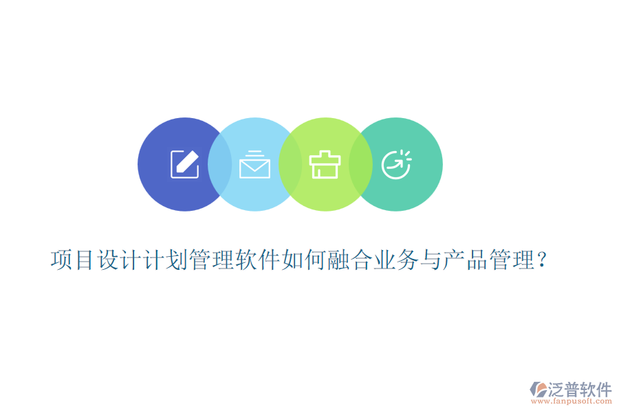 項(xiàng)目設(shè)計(jì)計(jì)劃管理軟件如何融合業(yè)務(wù)與產(chǎn)品管理？