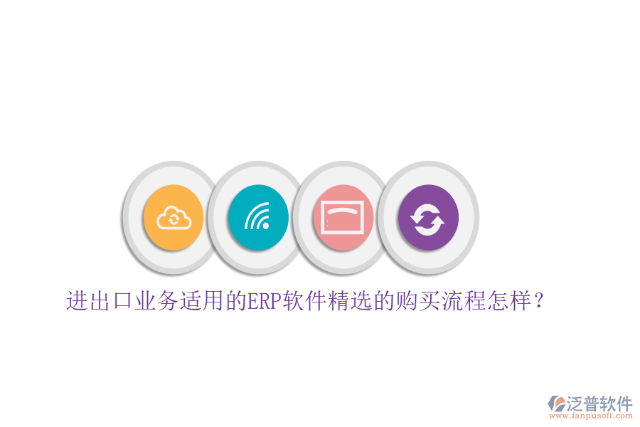 進(jìn)出口業(yè)務(wù)適用的ERP軟件精選的購(gòu)買(mǎi)流程怎樣？