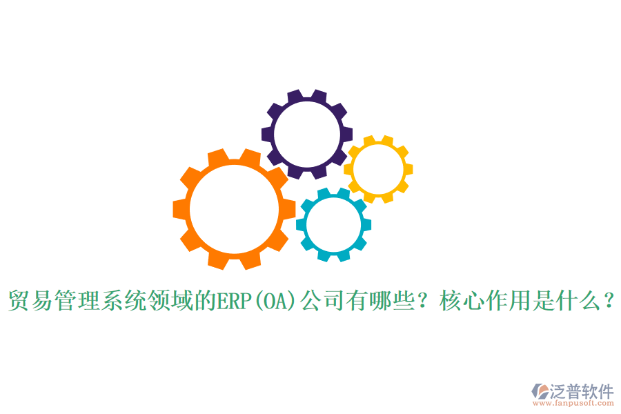 貿(mào)易管理系統(tǒng)領(lǐng)域的ERP(OA)公司有哪些？核心作用是什么？