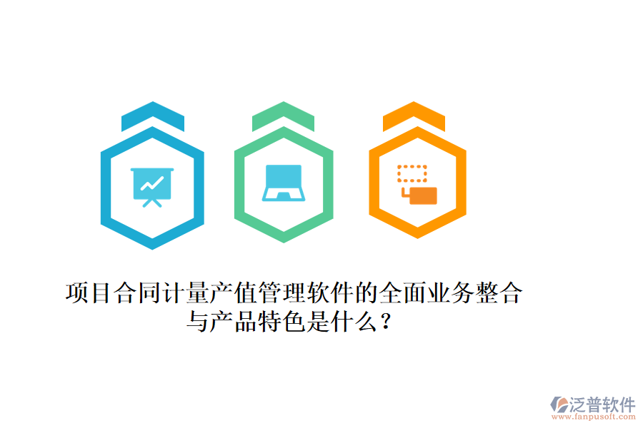 項目合同計量產(chǎn)值管理軟件的全面業(yè)務(wù)整合與產(chǎn)品特色是什么？