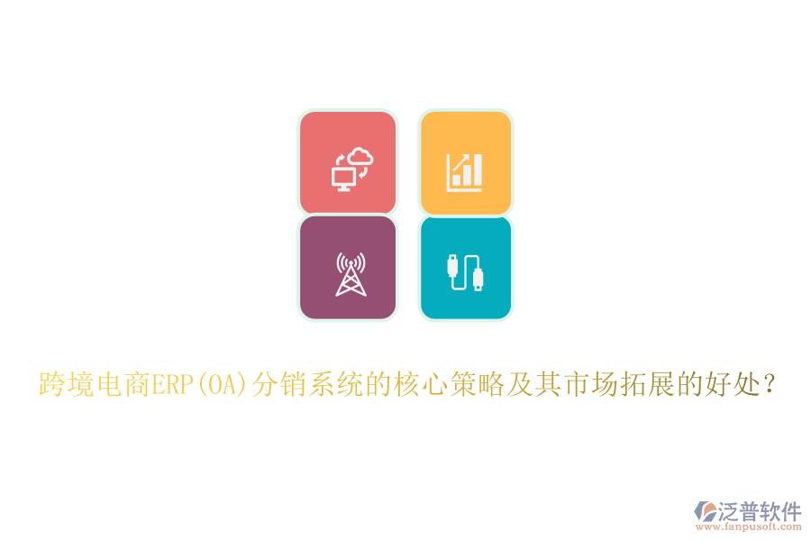跨境電商ERP(OA)分銷系統(tǒng)的核心策略及其市場(chǎng)拓展的好處？