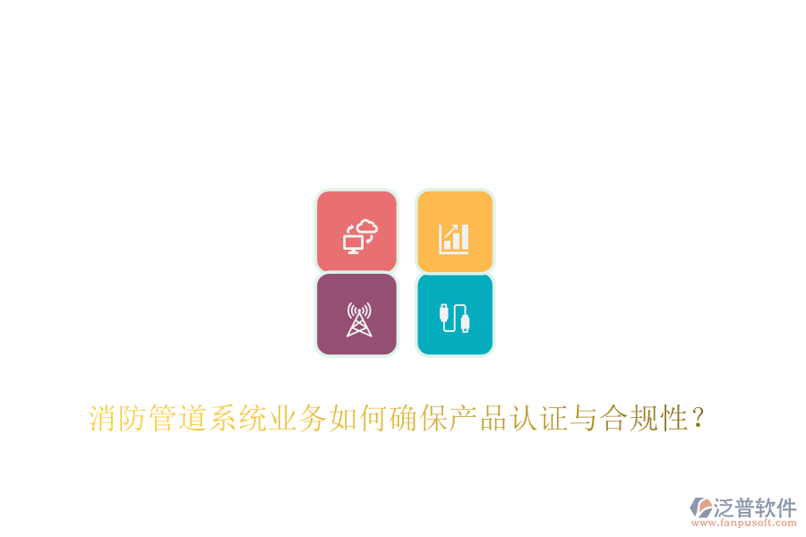 消防管道系統(tǒng)業(yè)務如何確保產(chǎn)品認證與合規(guī)性？