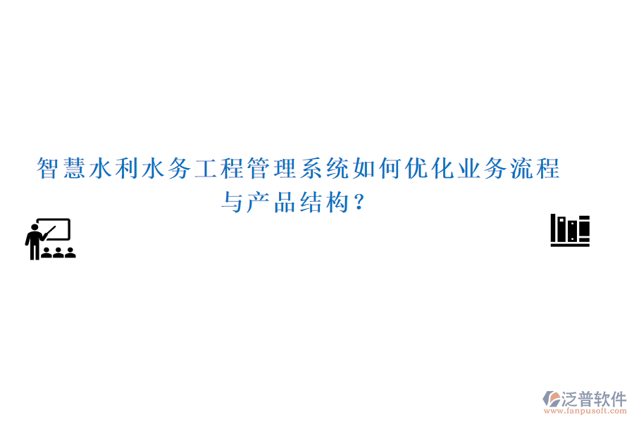 智慧水利水務工程管理系統(tǒng)如何優(yōu)化業(yè)務流程與產(chǎn)品結(jié)構(gòu)？