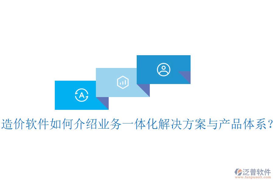 造價軟件如何介紹業(yè)務一體化解決方案與產品體系？
