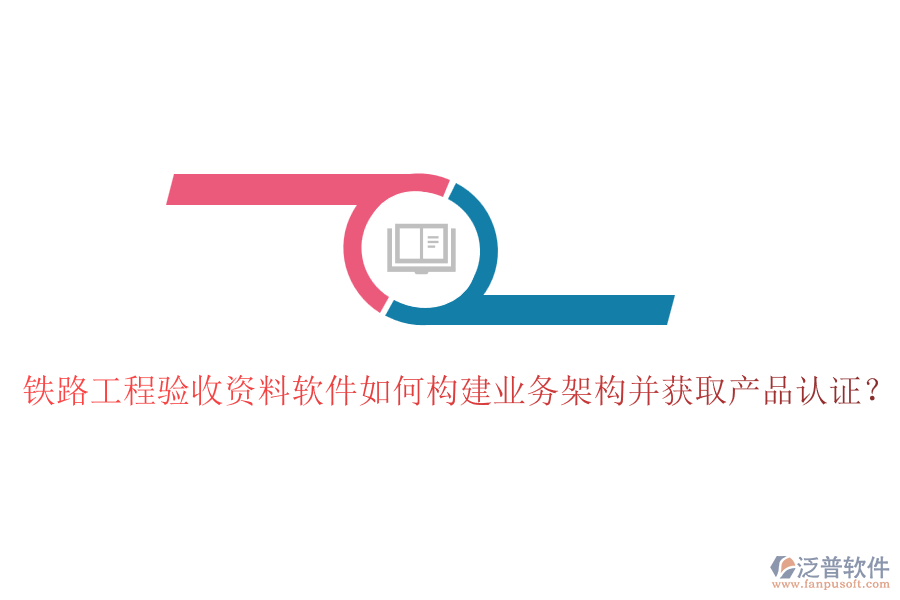 鐵路工程驗收資料軟件如何構(gòu)建業(yè)務(wù)架構(gòu)并獲取產(chǎn)品認(rèn)證？